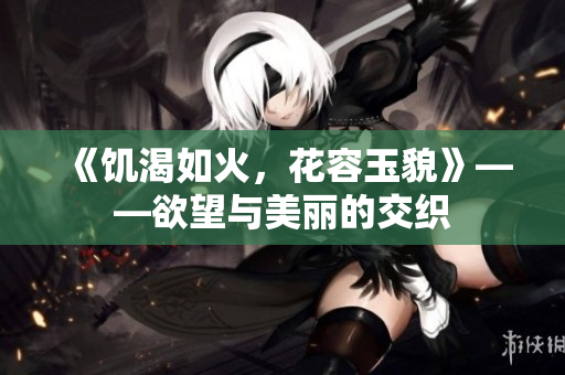 《饥渴如火，花容玉貌》——欲望与美丽的交织