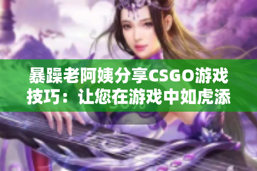 暴躁老阿姨分享CSGO游戏技巧：让您在游戏中如虎添翼