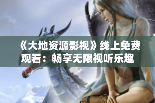 《大地资源影视》线上免费观看：畅享无限视听乐趣