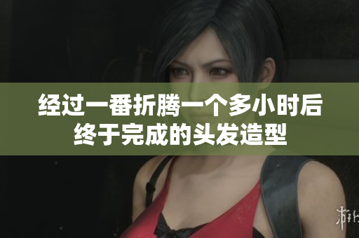 经过一番折腾一个多小时后终于完成的头发造型