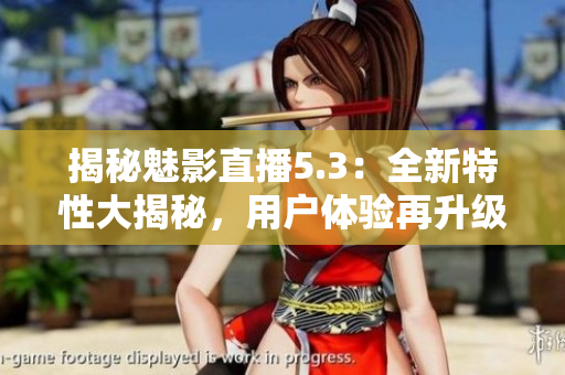 揭秘魅影直播5.3：全新特性大揭秘，用户体验再升级！