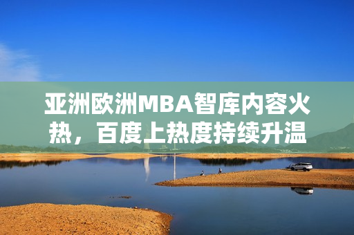 亚洲欧洲MBA智库内容火热，百度上热度持续升温