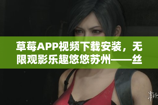 草莓APP视频下载安装，无限观影乐趣悠悠苏州——丝瓜安卓推荐