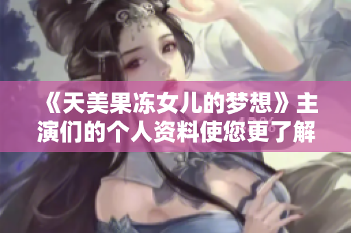 《天美果冻女儿的梦想》主演们的个人资料使您更了解他们