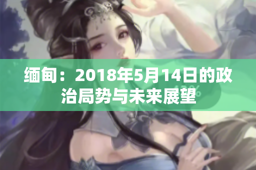 缅甸：2018年5月14日的政治局势与未来展望