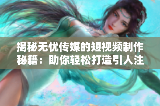 揭秘无忧传媒的短视频制作秘籍：助你轻松打造引人注目的内容
