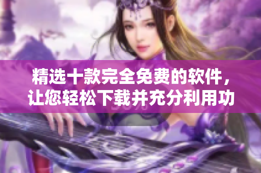 精选十款完全免费的软件，让您轻松下载并充分利用功能