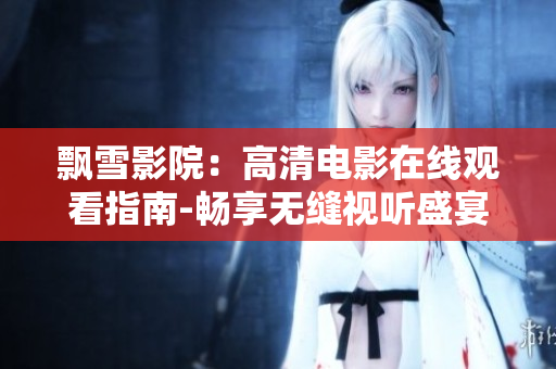 飘雪影院：高清电影在线观看指南-畅享无缝视听盛宴