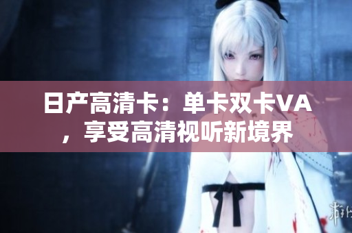 日产高清卡：单卡双卡VA，享受高清视听新境界
