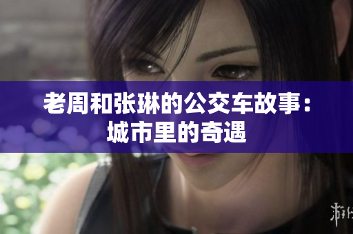 老周和张琳的公交车故事：城市里的奇遇