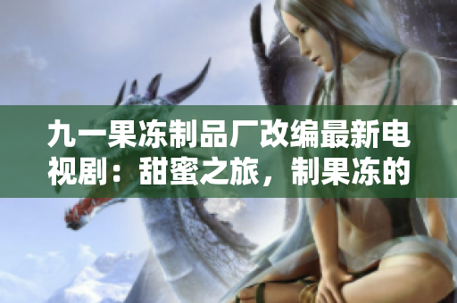 九一果冻制品厂改编最新电视剧：甜蜜之旅，制果冻的故事
