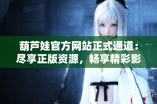 葫芦娃官方网站正式通道：尽享正版资源，畅享精彩影视内容