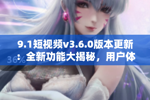9.1短视频v3.6.0版本更新：全新功能大揭秘，用户体验再升级