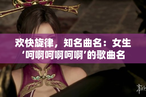 欢快旋律，知名曲名：女生‘呵啊呵啊呵啊’的歌曲名