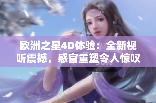 欧洲之星4D体验：全新视听震撼，感官重塑令人惊叹