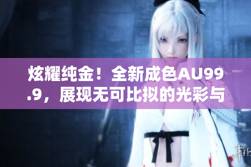 炫耀纯金！全新成色AU99.9，展现无可比拟的光彩与品质！