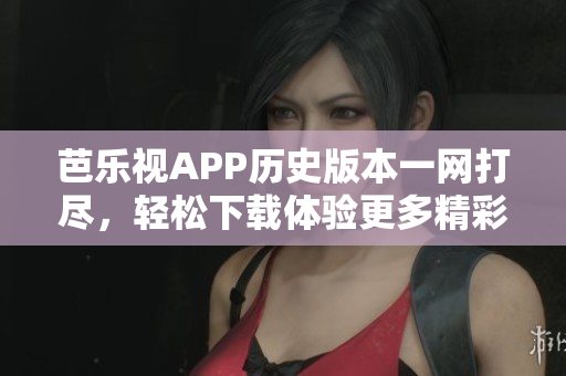 芭乐视APP历史版本一网打尽，轻松下载体验更多精彩内容