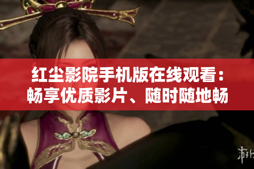 红尘影院手机版在线观看：畅享优质影片、随时随地畅游电影世界