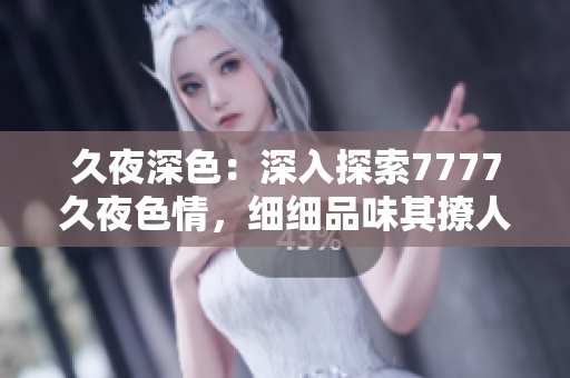 久夜深色：深入探索7777久夜色情，细细品味其撩人魅力