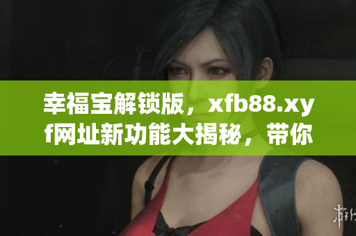 幸福宝解锁版，xfb88.xyf网址新功能大揭秘，带你体验全新版本的幸福宝