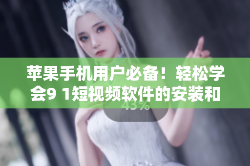 苹果手机用户必备！轻松学会9 1短视频软件的安装和使用技巧