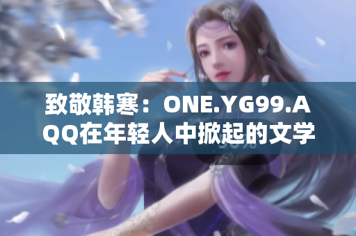 致敬韩寒：ONE.YG99.AQQ在年轻人中掀起的文学潮流解析