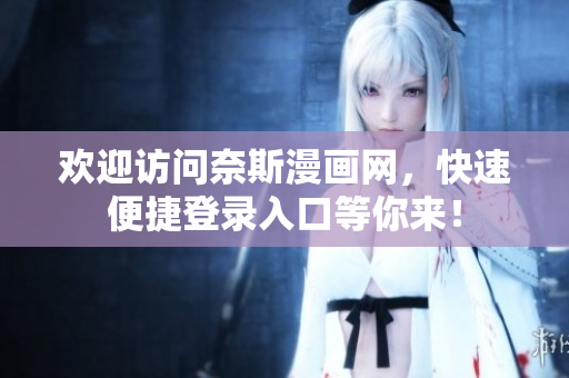 欢迎访问奈斯漫画网，快速便捷登录入口等你来！