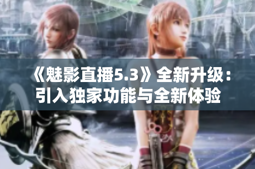 《魅影直播5.3》全新升级：引入独家功能与全新体验