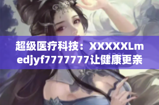 超级医疗科技：XXXXXLmedjyf7777777让健康更亲民