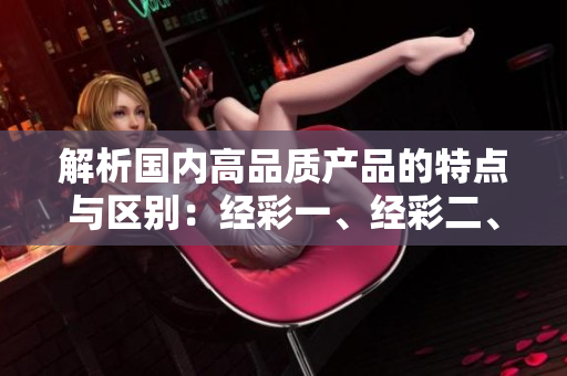 解析国内高品质产品的特点与区别：经彩一、经彩二、经彩三哪家更优秀？