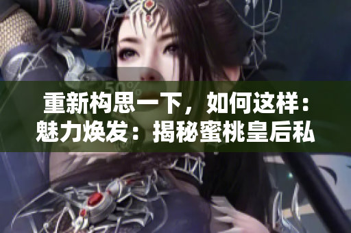 重新构思一下，如何这样：魅力焕发：揭秘蜜桃皇后私密修复的秘密
