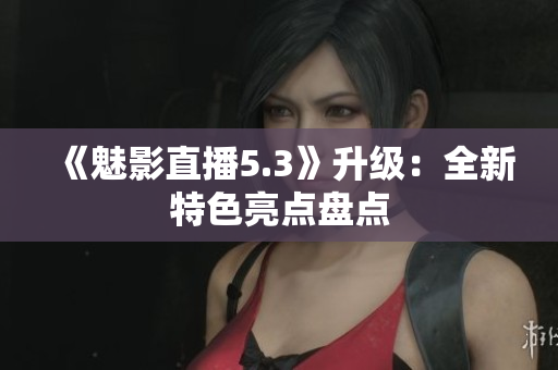 《魅影直播5.3》升级：全新特色亮点盘点