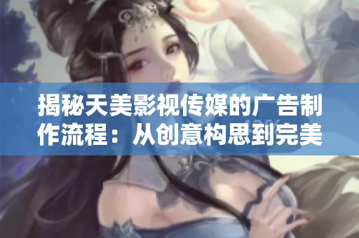 揭秘天美影视传媒的广告制作流程：从创意构思到完美呈现的全程解析