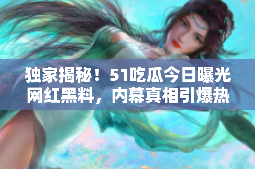 独家揭秘！51吃瓜今日曝光网红黑料，内幕真相引爆热议！