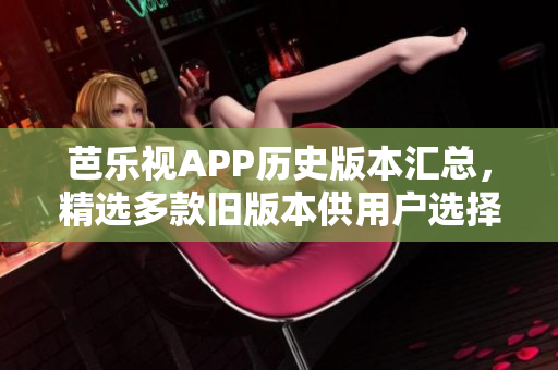 芭乐视APP历史版本汇总，精选多款旧版本供用户选择使用