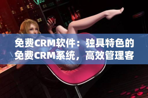 免费CRM软件：独具特色的免费CRM系统，高效管理客户资源