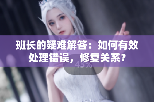 班长的疑难解答：如何有效处理错误，修复关系？