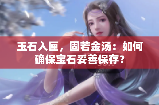 玉石入匣，固若金汤：如何确保宝石妥善保存？