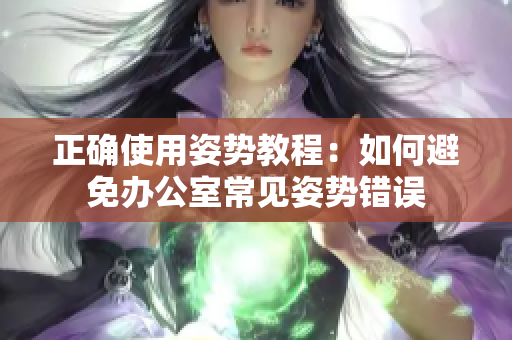 正确使用姿势教程：如何避免办公室常见姿势错误
