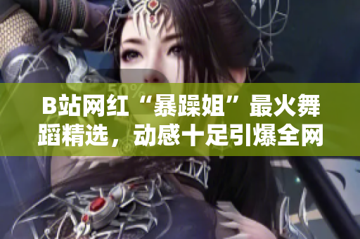 B站网红“暴躁姐”最火舞蹈精选，动感十足引爆全网热议