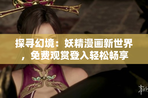 探寻幻境：妖精漫画新世界，免费观赏登入轻松畅享