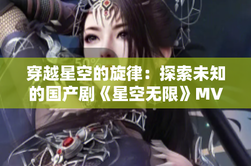 穿越星空的旋律：探索未知的国产剧《星空无限》MV震撼上线！