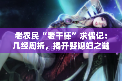 老农民“老干棒”求偶记：几经周折，揭开娶媳妇之谜
