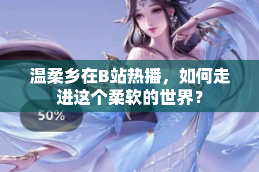 温柔乡在B站热播，如何走进这个柔软的世界？
