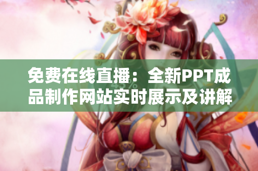 免费在线直播：全新PPT成品制作网站实时展示及讲解