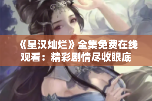 《星汉灿烂》全集免费在线观看：精彩剧情尽收眼底