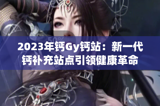2023年钙Gy钙站：新一代钙补充站点引领健康革命