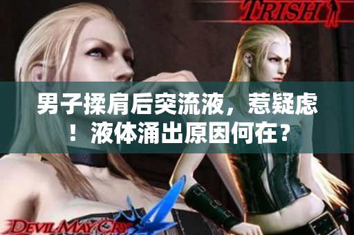 男子揉肩后突流液，惹疑虑！液体涌出原因何在？