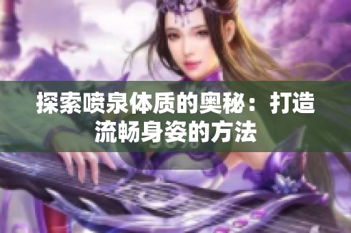探索喷泉体质的奥秘：打造流畅身姿的方法