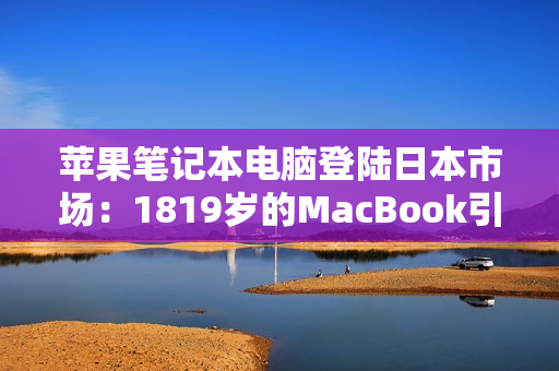 苹果笔记本电脑登陆日本市场：1819岁的MacBook引领潮流